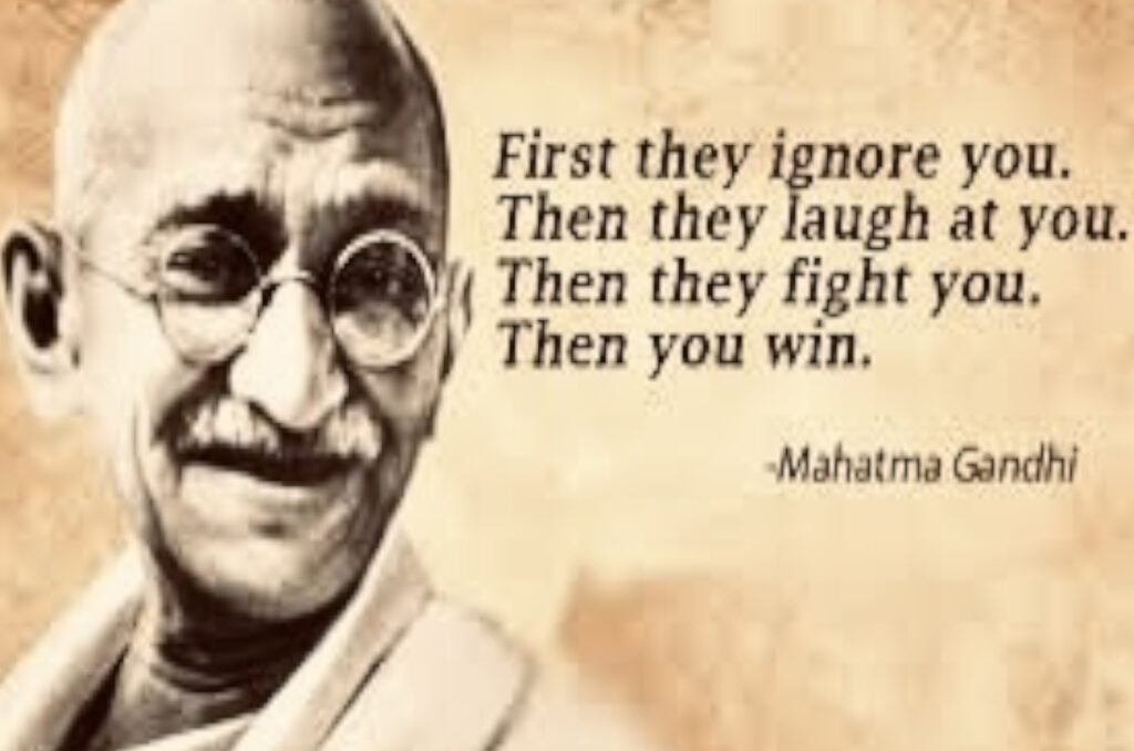 First they ignore you. Then they laugh at you. Then they fight you. Then you win. Mahatman Gandhi.